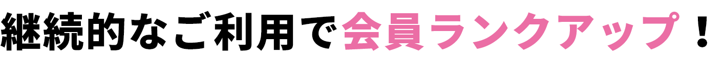 継続的なご利用で会員ランクアップ!