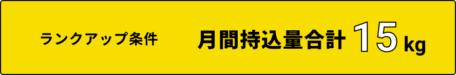 ランクアップ条件 月間持込量合計15kg