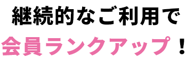 継続的なご利用で会員ランクアップ!